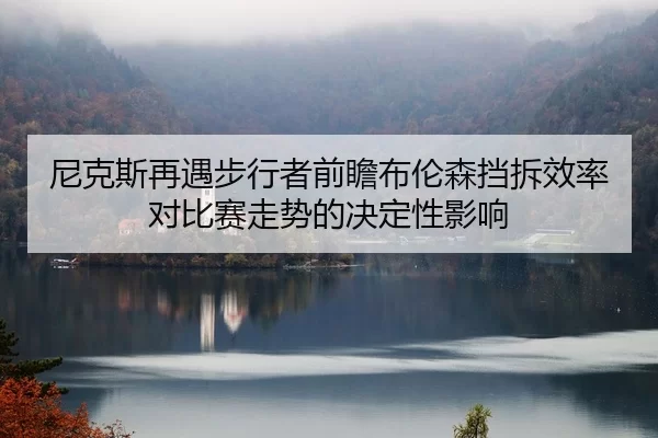 尼克斯再遇步行者前瞻布伦森挡拆效率对比赛走势的决定性影响