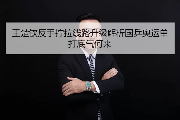 王楚钦反手拧拉线路升级解析国乒奥运单打底气何来