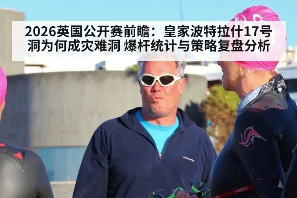 2026英国公开赛前瞻：皇家波特拉什17号洞为何成灾难洞 爆杆统计与策略复盘分析（leyu）
