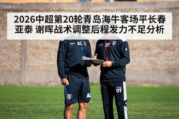 2026中超第20轮青岛海牛客场平长春亚泰 谢晖战术调整后程发力不足分析（leyu）