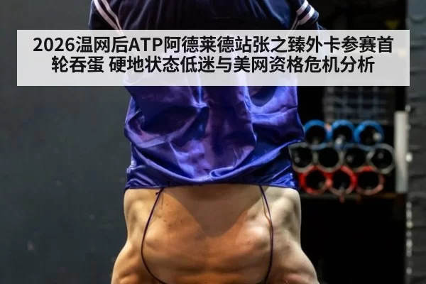 2026温网后ATP阿德莱德站张之臻外卡参赛首轮吞蛋 硬地状态低迷与美网资格危机分析（leyu）
