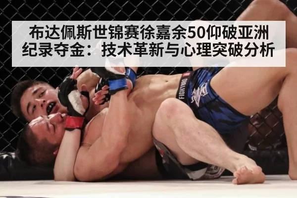 布达佩斯世锦赛徐嘉余50仰破亚洲纪录夺金：技术革新与心理突破分析（leyu）