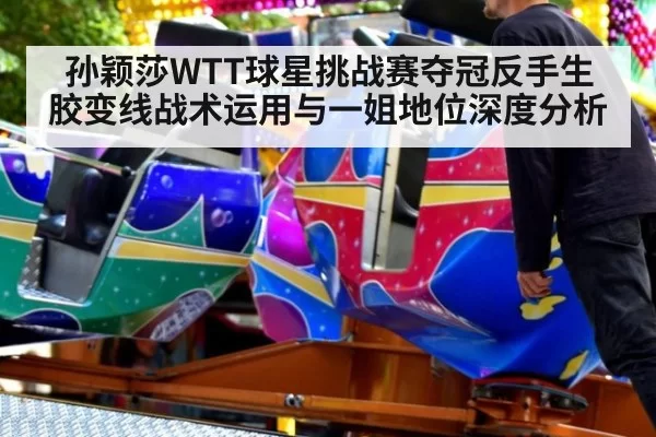 孙颖莎WTT球星挑战赛夺冠反手生胶变线战术运用与一姐地位深度分析（leyu）
