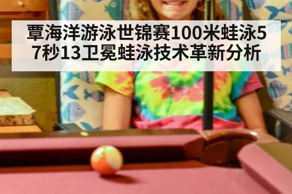 覃海洋游泳世锦赛100米蛙泳57秒13卫冕蛙泳技术革新分析