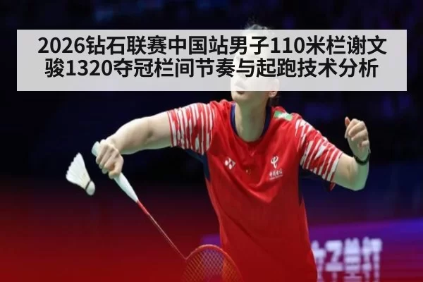 2026钻石联赛中国站男子110米栏谢文骏1320夺冠栏间节奏与起跑技术分析