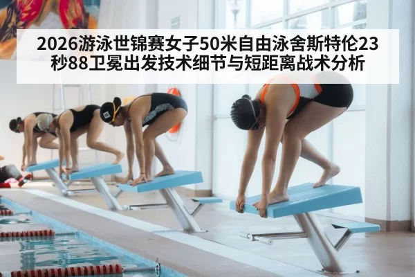 2026游泳世锦赛女子50米自由泳舍斯特伦23秒88卫冕出发技术细节与短距离战术分析