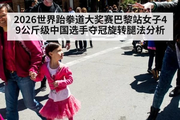 2026世界跆拳道大奖赛巴黎站女子49公斤级中国选手夺冠旋转腿法分析