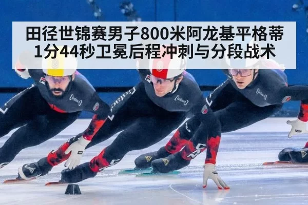 田径世锦赛男子800米阿龙基平格蒂1分44秒卫冕后程冲刺与分段战术 - leyu