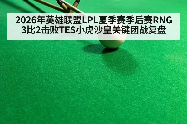 2026年英雄联盟LPL夏季赛季后赛RNG3比2击败TES小虎沙皇关键团战复盘（leyu）