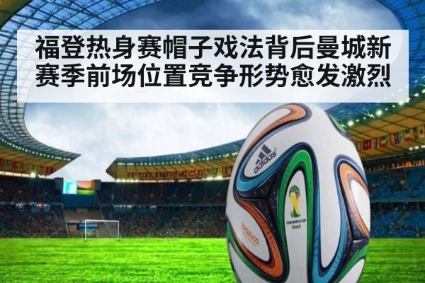 福登热身赛帽子戏法背后曼城新赛季前场位置竞争形势愈发激烈