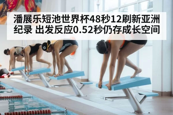 潘展乐短池世界杯48秒12刷新亚洲纪录 出发反应0.52秒仍存成长空间