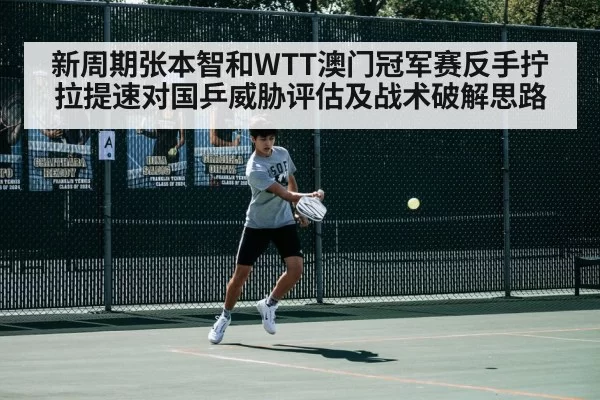新周期张本智和WTT澳门冠军赛反手拧拉提速对国乒威胁评估及战术破解思路