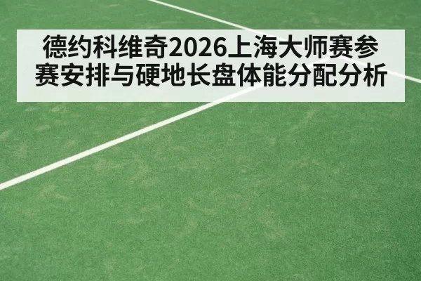德约科维奇2026上海大师赛参赛安排与硬地长盘体能分配分析