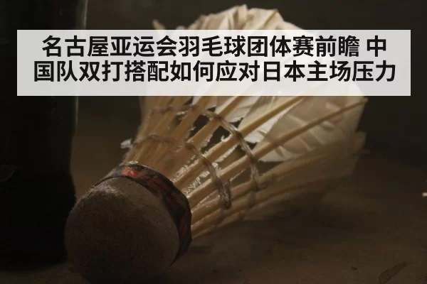 名古屋亚运会羽毛球团体赛前瞻 中国队双打搭配如何应对日本主场压力(leyu)